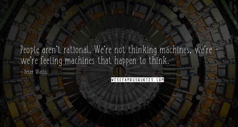 Peter Watts Quotes: People aren't rational. We're not thinking machines, we're - we're feeling machines that happen to think.