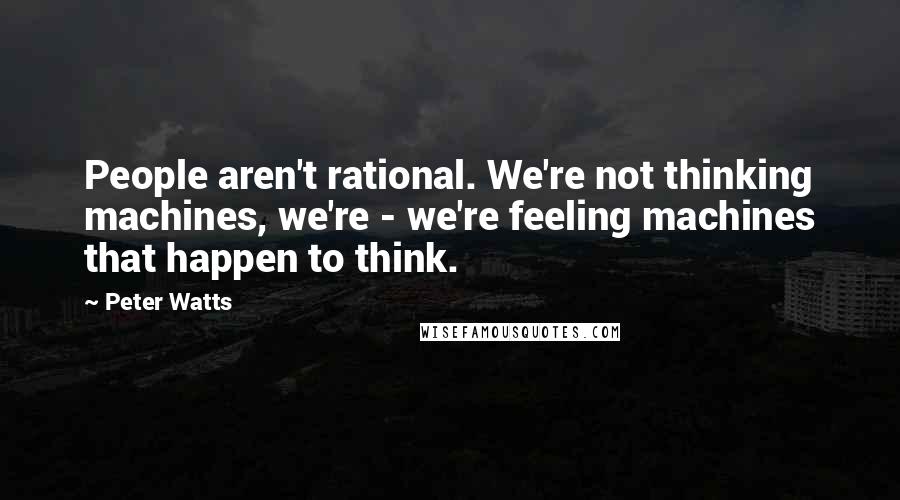 Peter Watts Quotes: People aren't rational. We're not thinking machines, we're - we're feeling machines that happen to think.