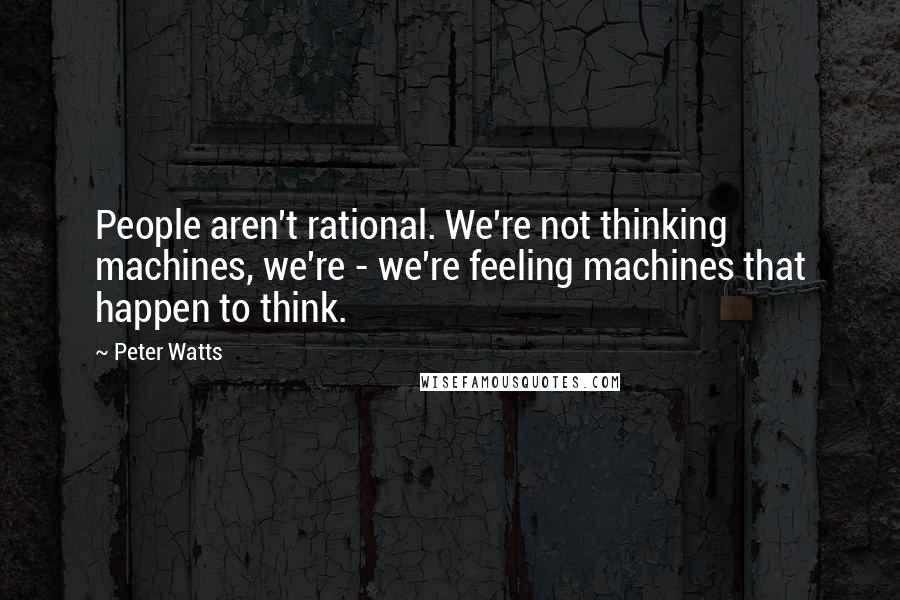 Peter Watts Quotes: People aren't rational. We're not thinking machines, we're - we're feeling machines that happen to think.