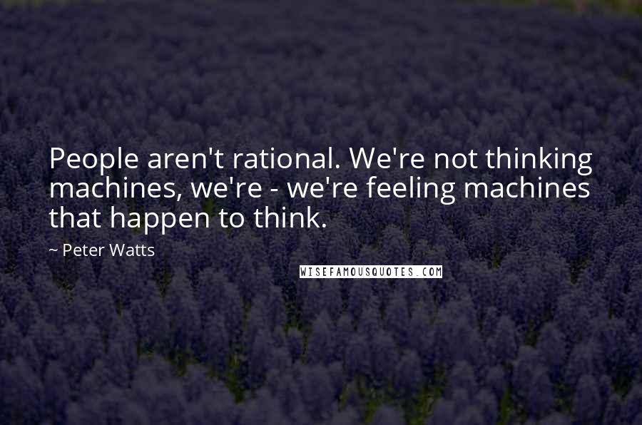 Peter Watts Quotes: People aren't rational. We're not thinking machines, we're - we're feeling machines that happen to think.