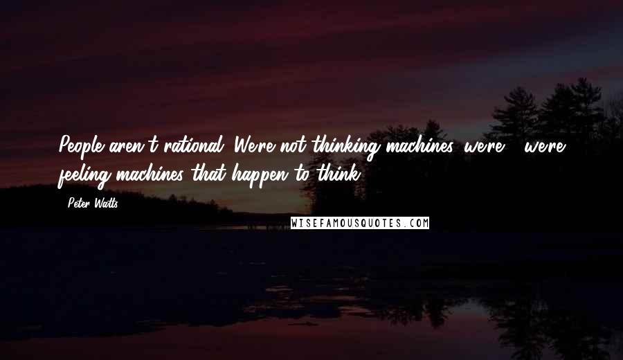 Peter Watts Quotes: People aren't rational. We're not thinking machines, we're - we're feeling machines that happen to think.