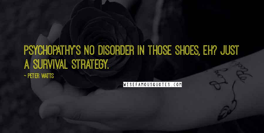 Peter Watts Quotes: Psychopathy's no disorder in those shoes, eh? Just a survival strategy.