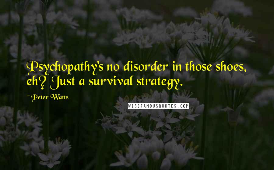 Peter Watts Quotes: Psychopathy's no disorder in those shoes, eh? Just a survival strategy.