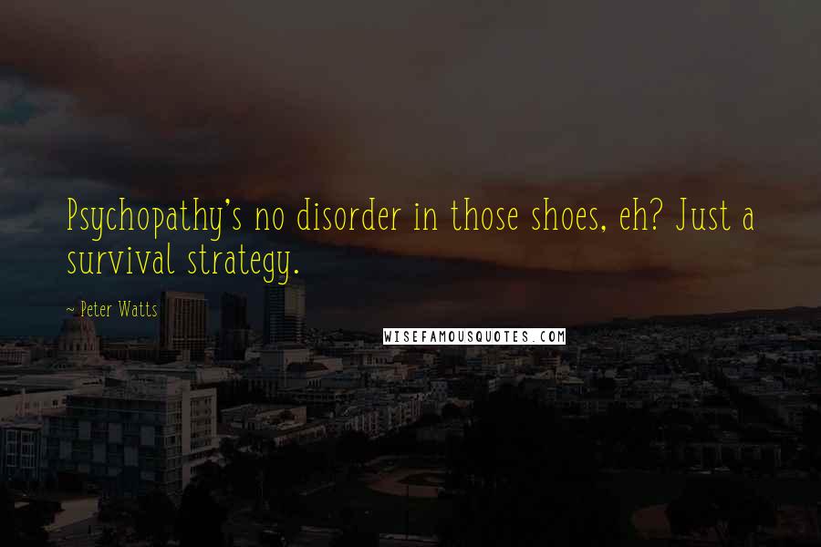 Peter Watts Quotes: Psychopathy's no disorder in those shoes, eh? Just a survival strategy.