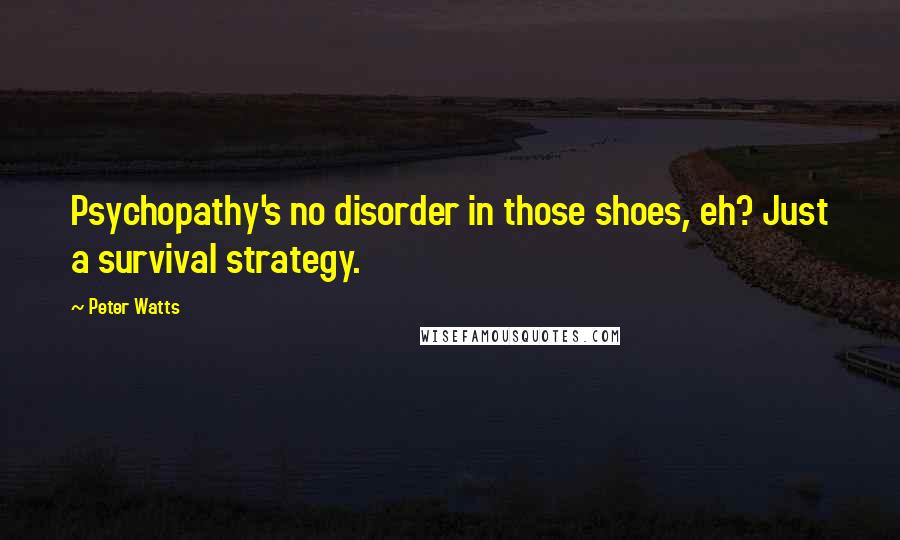 Peter Watts Quotes: Psychopathy's no disorder in those shoes, eh? Just a survival strategy.