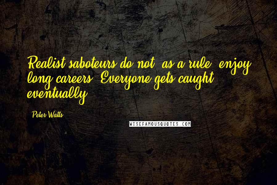 Peter Watts Quotes: Realist saboteurs do not, as a rule, enjoy long careers. Everyone gets caught eventually.