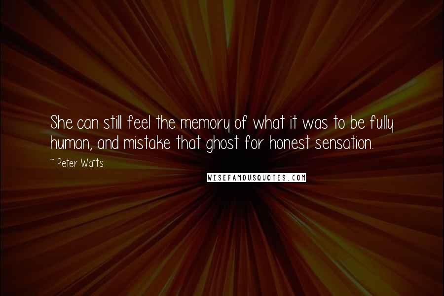 Peter Watts Quotes: She can still feel the memory of what it was to be fully human, and mistake that ghost for honest sensation.