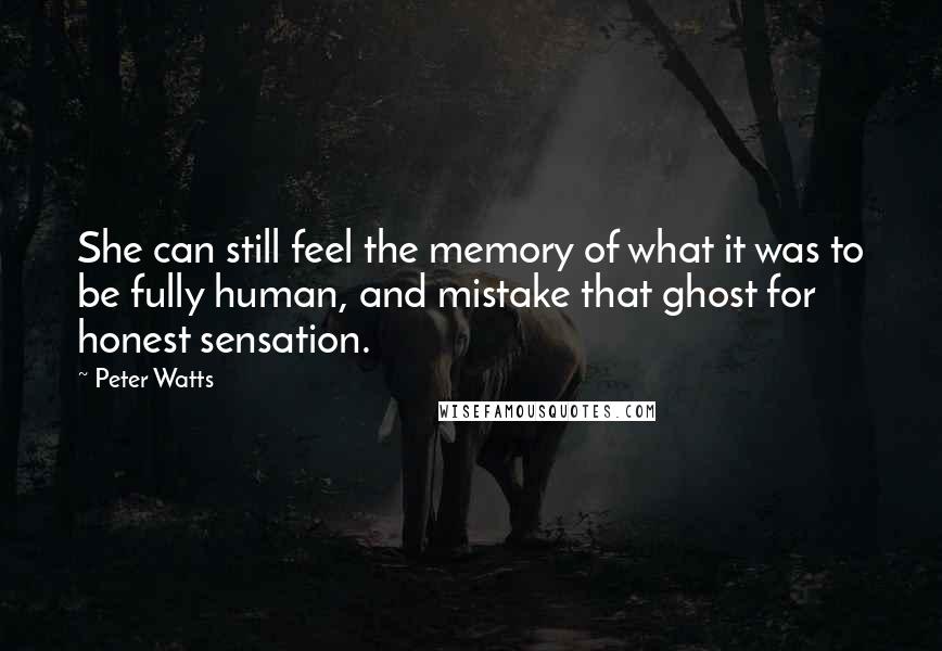 Peter Watts Quotes: She can still feel the memory of what it was to be fully human, and mistake that ghost for honest sensation.