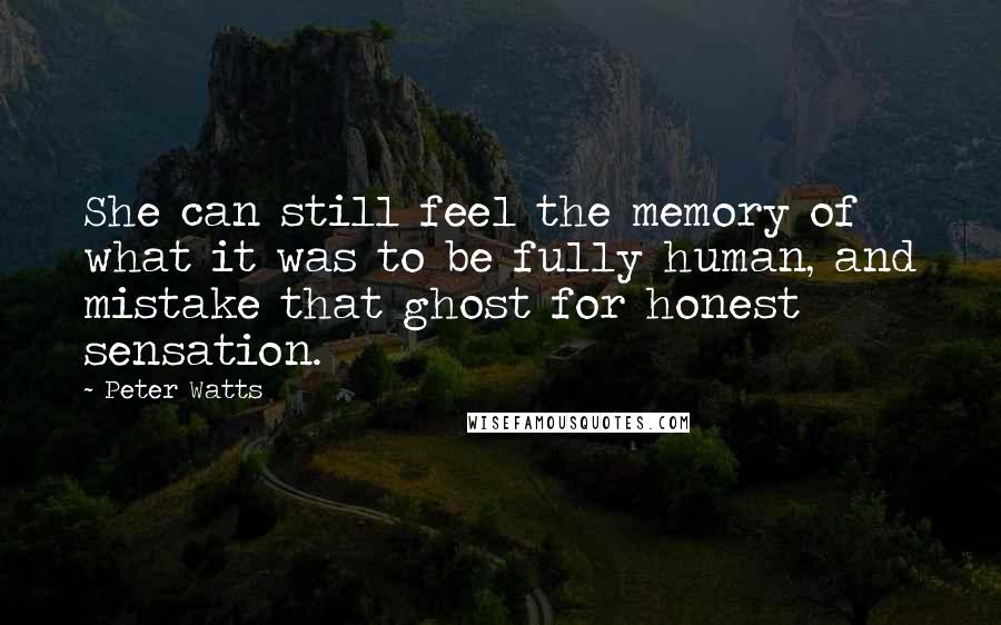 Peter Watts Quotes: She can still feel the memory of what it was to be fully human, and mistake that ghost for honest sensation.