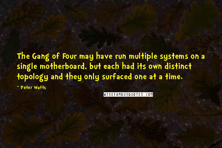 Peter Watts Quotes: The Gang of Four may have run multiple systems on a single motherboard, but each had its own distinct topology and they only surfaced one at a time.