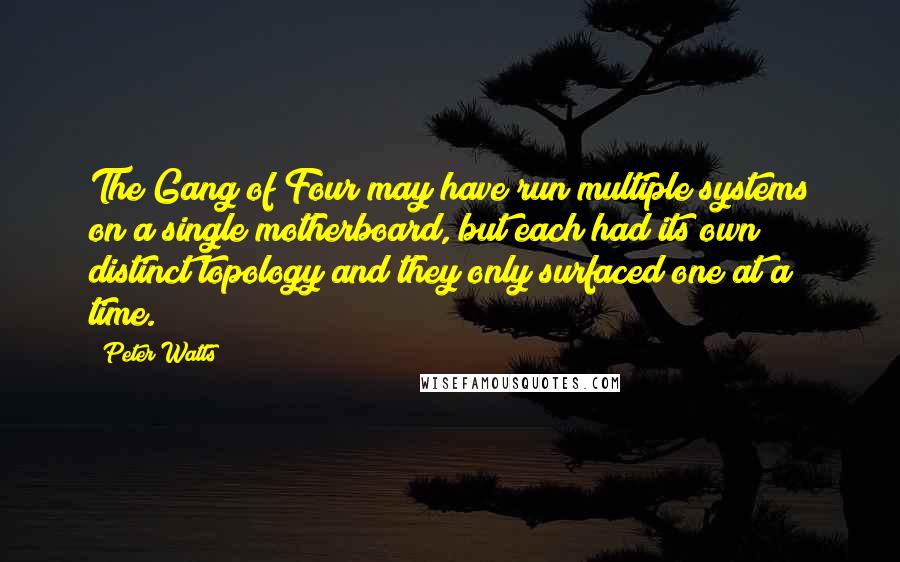 Peter Watts Quotes: The Gang of Four may have run multiple systems on a single motherboard, but each had its own distinct topology and they only surfaced one at a time.