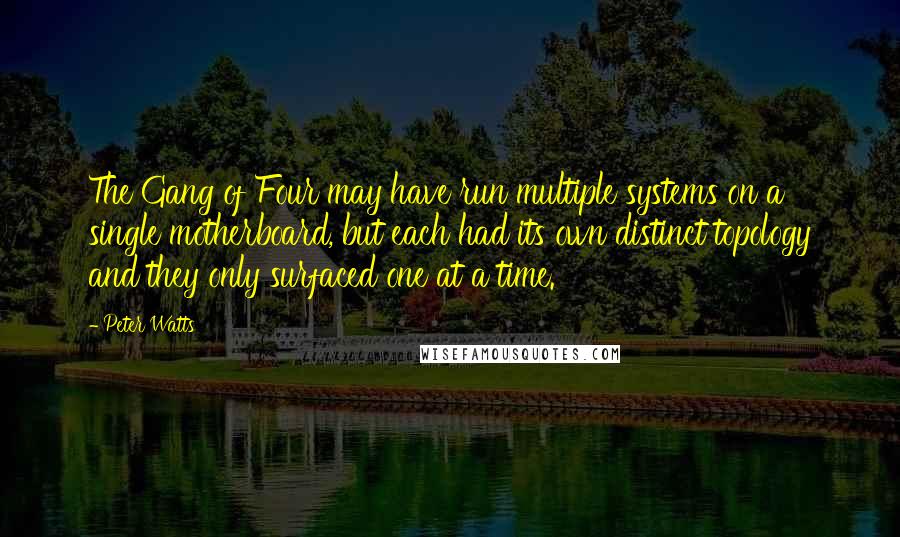 Peter Watts Quotes: The Gang of Four may have run multiple systems on a single motherboard, but each had its own distinct topology and they only surfaced one at a time.