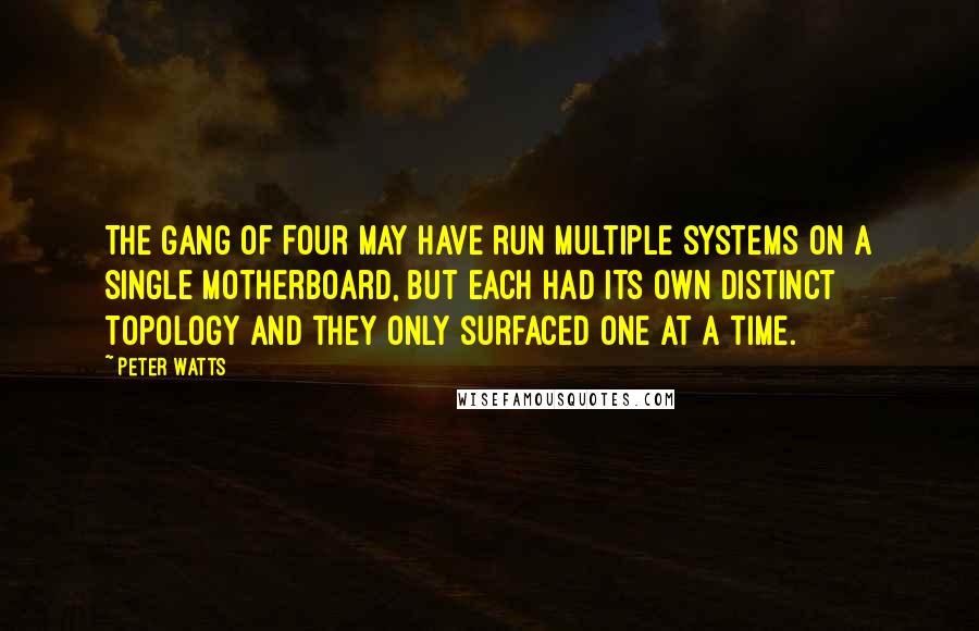 Peter Watts Quotes: The Gang of Four may have run multiple systems on a single motherboard, but each had its own distinct topology and they only surfaced one at a time.