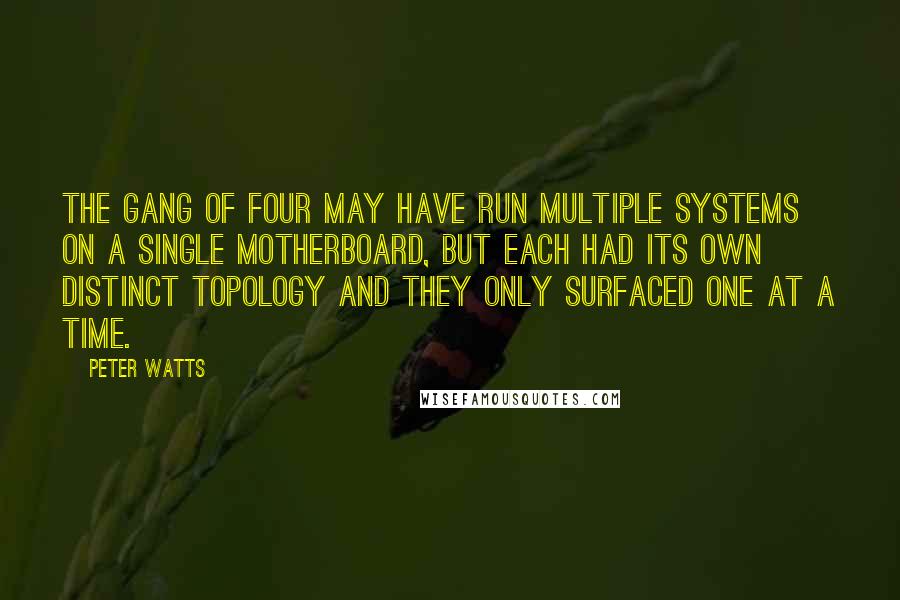 Peter Watts Quotes: The Gang of Four may have run multiple systems on a single motherboard, but each had its own distinct topology and they only surfaced one at a time.