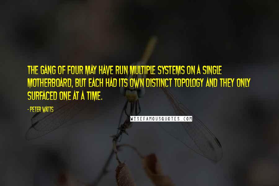 Peter Watts Quotes: The Gang of Four may have run multiple systems on a single motherboard, but each had its own distinct topology and they only surfaced one at a time.