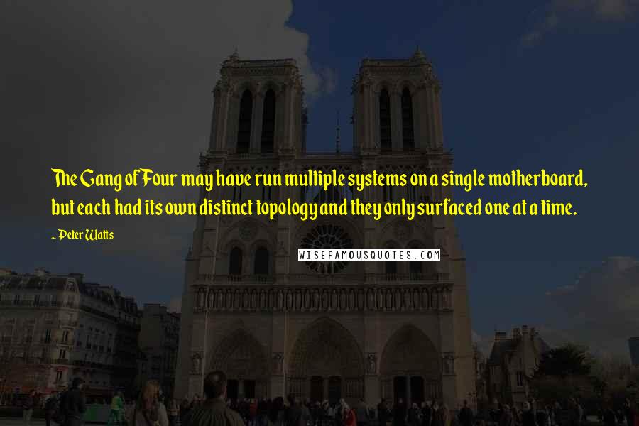 Peter Watts Quotes: The Gang of Four may have run multiple systems on a single motherboard, but each had its own distinct topology and they only surfaced one at a time.