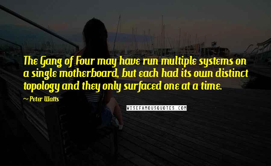 Peter Watts Quotes: The Gang of Four may have run multiple systems on a single motherboard, but each had its own distinct topology and they only surfaced one at a time.