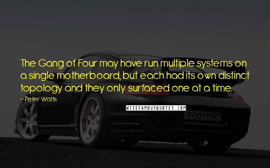 Peter Watts Quotes: The Gang of Four may have run multiple systems on a single motherboard, but each had its own distinct topology and they only surfaced one at a time.