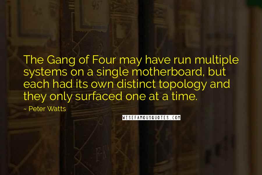 Peter Watts Quotes: The Gang of Four may have run multiple systems on a single motherboard, but each had its own distinct topology and they only surfaced one at a time.