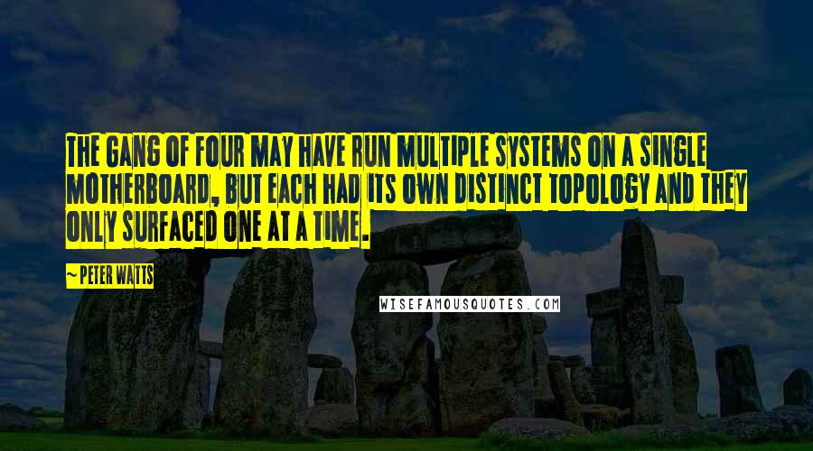 Peter Watts Quotes: The Gang of Four may have run multiple systems on a single motherboard, but each had its own distinct topology and they only surfaced one at a time.