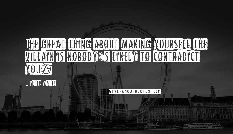 Peter Watts Quotes: The great thing about making yourself the villain is nobody's likely to contradict you.