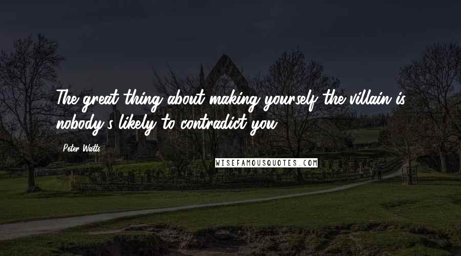 Peter Watts Quotes: The great thing about making yourself the villain is nobody's likely to contradict you.