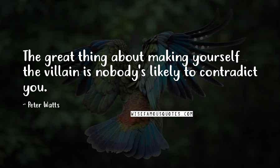 Peter Watts Quotes: The great thing about making yourself the villain is nobody's likely to contradict you.