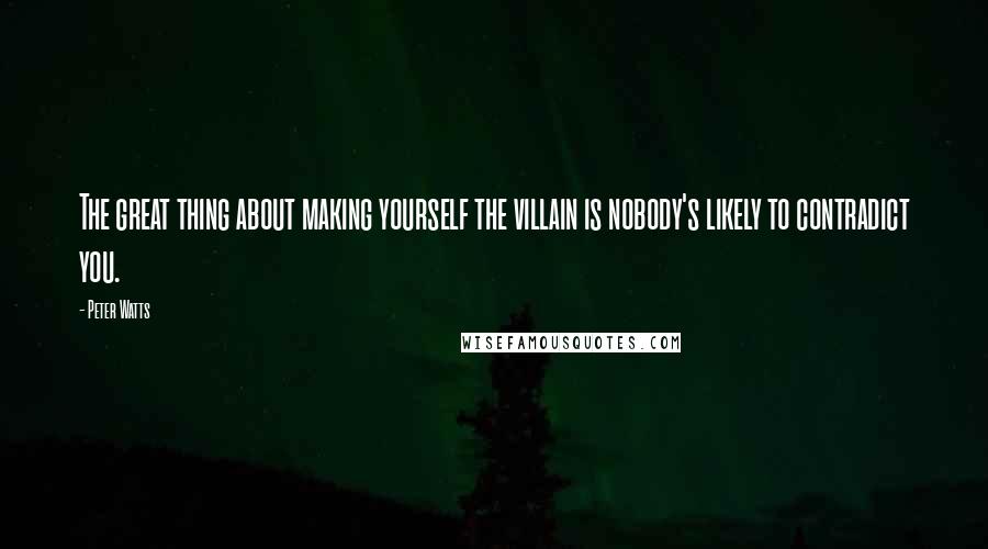 Peter Watts Quotes: The great thing about making yourself the villain is nobody's likely to contradict you.