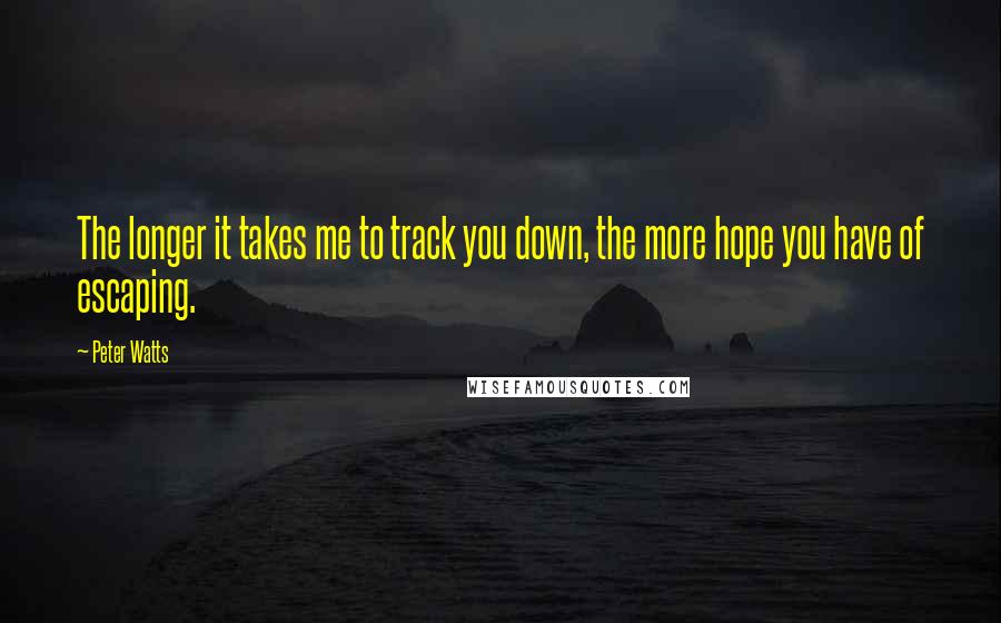 Peter Watts Quotes: The longer it takes me to track you down, the more hope you have of escaping.