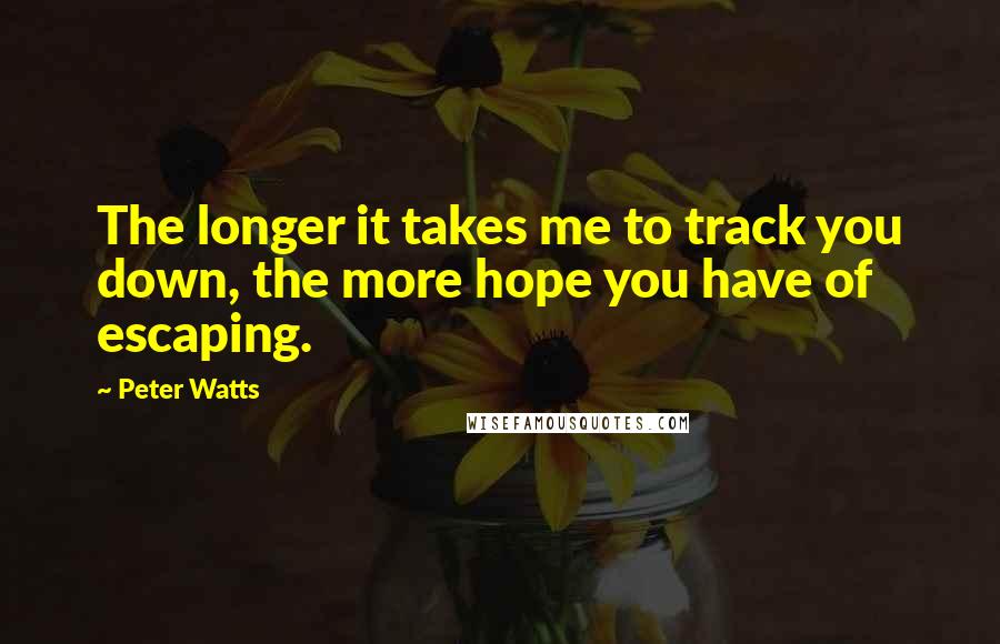 Peter Watts Quotes: The longer it takes me to track you down, the more hope you have of escaping.