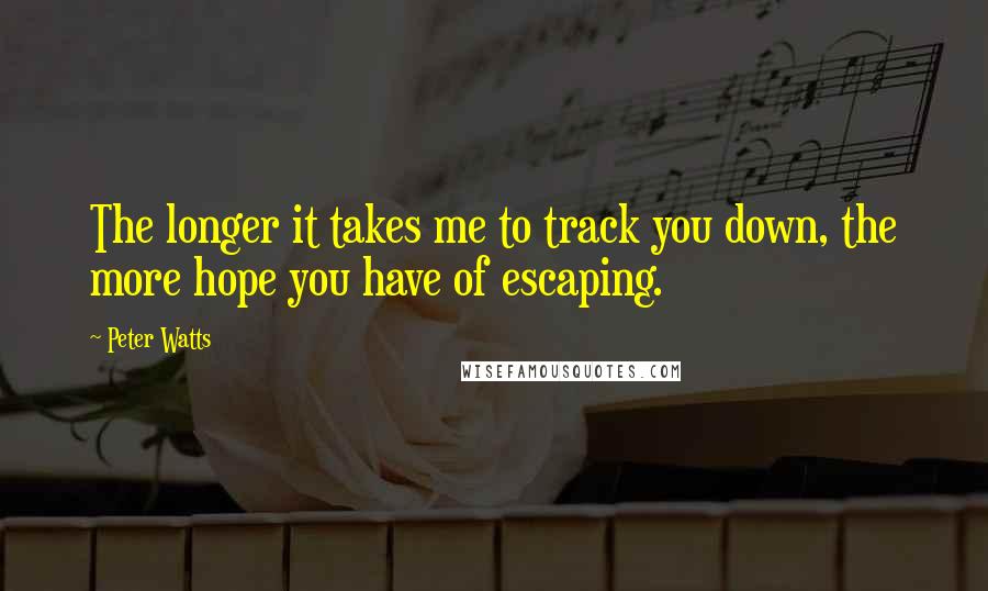 Peter Watts Quotes: The longer it takes me to track you down, the more hope you have of escaping.