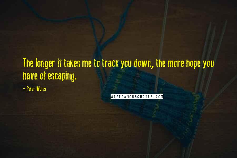 Peter Watts Quotes: The longer it takes me to track you down, the more hope you have of escaping.