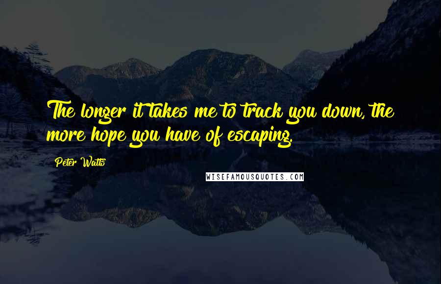 Peter Watts Quotes: The longer it takes me to track you down, the more hope you have of escaping.