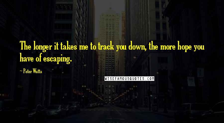 Peter Watts Quotes: The longer it takes me to track you down, the more hope you have of escaping.