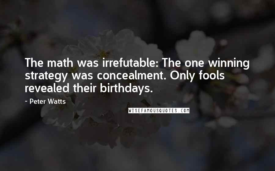 Peter Watts Quotes: The math was irrefutable: The one winning strategy was concealment. Only fools revealed their birthdays.