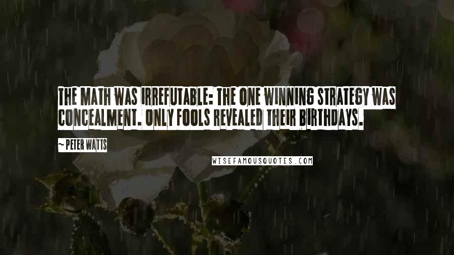 Peter Watts Quotes: The math was irrefutable: The one winning strategy was concealment. Only fools revealed their birthdays.