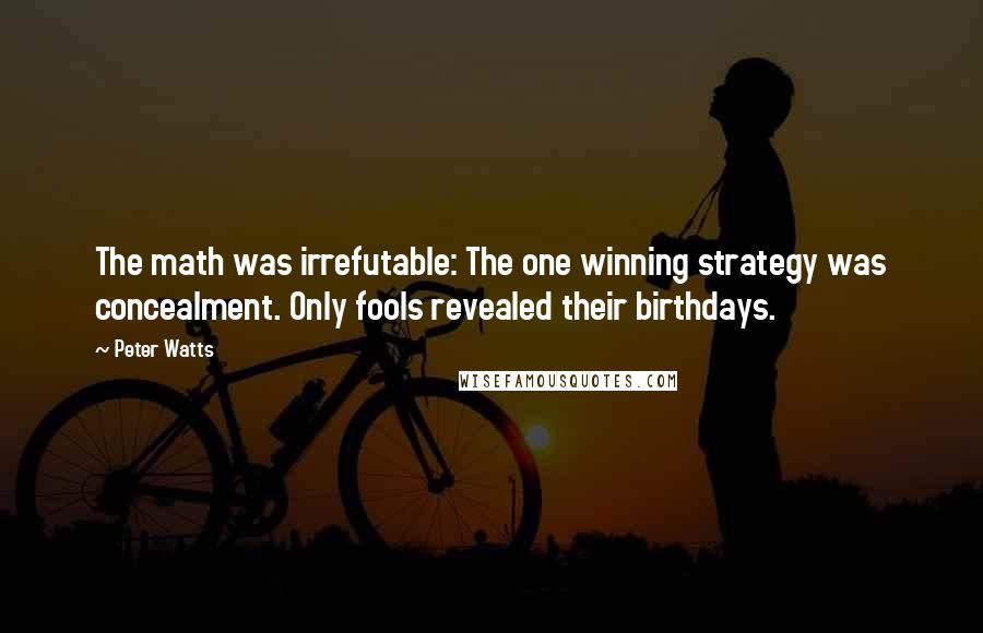 Peter Watts Quotes: The math was irrefutable: The one winning strategy was concealment. Only fools revealed their birthdays.