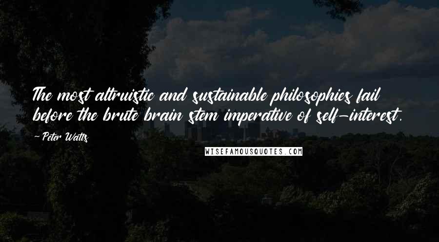 Peter Watts Quotes: The most altruistic and sustainable philosophies fail before the brute brain stem imperative of self-interest.