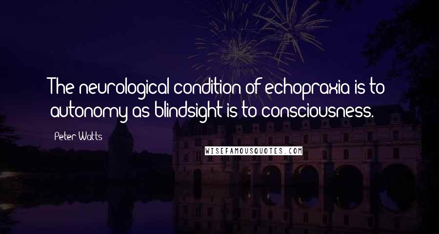 Peter Watts Quotes: The neurological condition of echopraxia is to autonomy as blindsight is to consciousness.