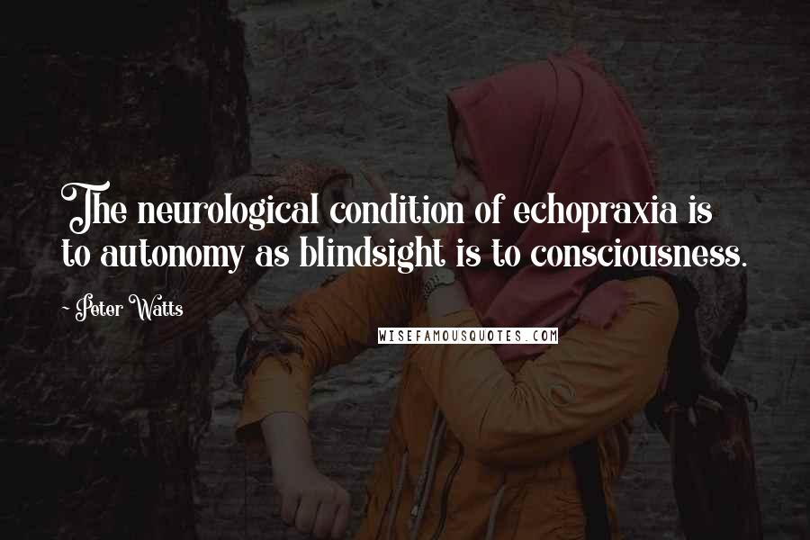 Peter Watts Quotes: The neurological condition of echopraxia is to autonomy as blindsight is to consciousness.