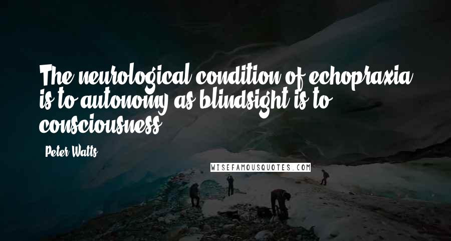 Peter Watts Quotes: The neurological condition of echopraxia is to autonomy as blindsight is to consciousness.