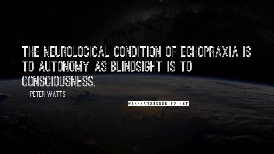 Peter Watts Quotes: The neurological condition of echopraxia is to autonomy as blindsight is to consciousness.