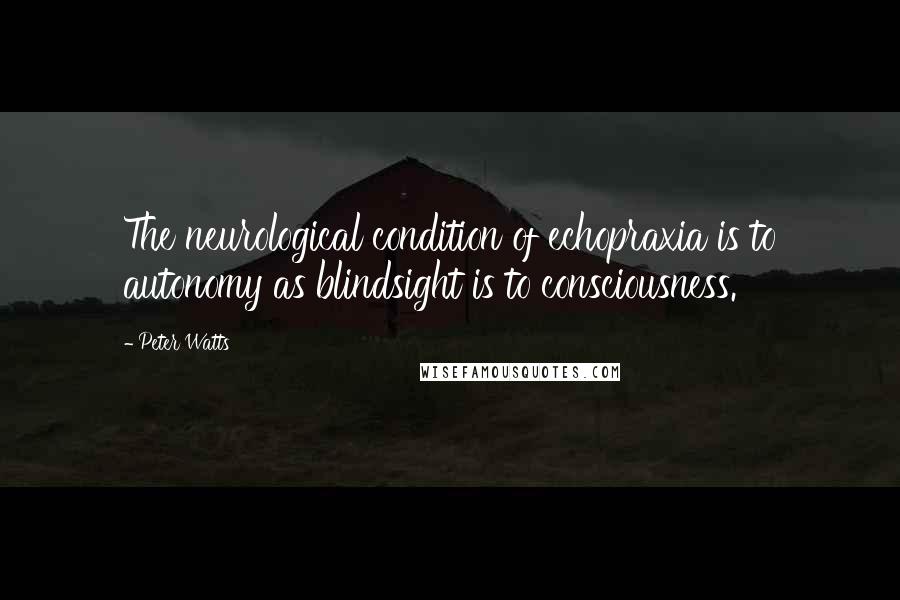 Peter Watts Quotes: The neurological condition of echopraxia is to autonomy as blindsight is to consciousness.