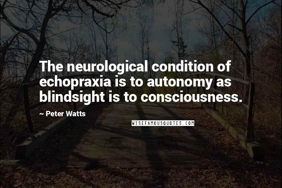 Peter Watts Quotes: The neurological condition of echopraxia is to autonomy as blindsight is to consciousness.