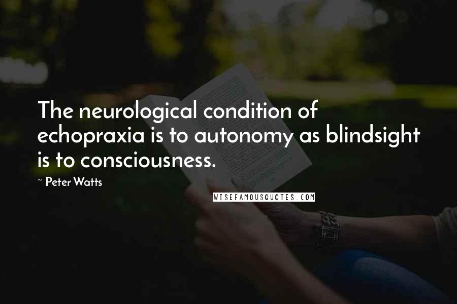 Peter Watts Quotes: The neurological condition of echopraxia is to autonomy as blindsight is to consciousness.