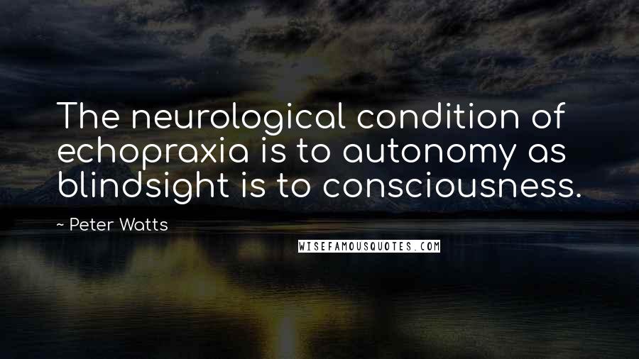 Peter Watts Quotes: The neurological condition of echopraxia is to autonomy as blindsight is to consciousness.