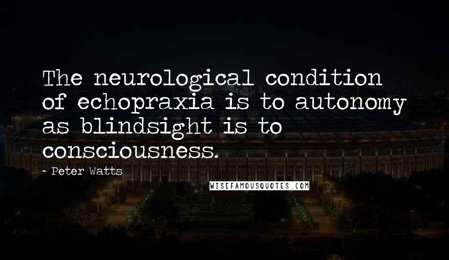 Peter Watts Quotes: The neurological condition of echopraxia is to autonomy as blindsight is to consciousness.