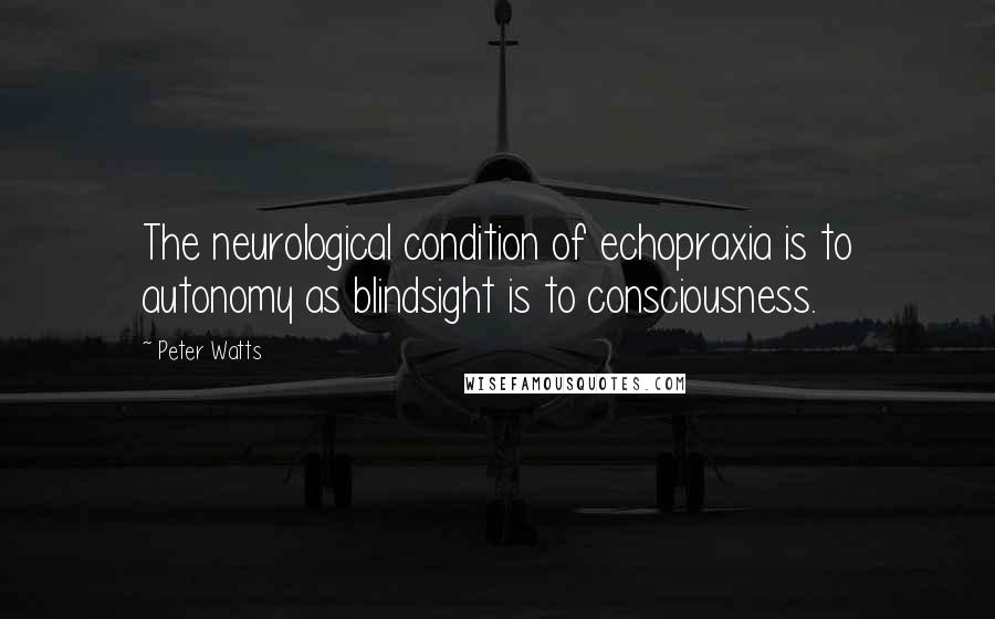 Peter Watts Quotes: The neurological condition of echopraxia is to autonomy as blindsight is to consciousness.