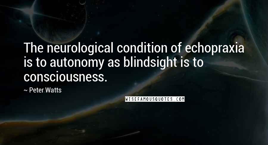 Peter Watts Quotes: The neurological condition of echopraxia is to autonomy as blindsight is to consciousness.