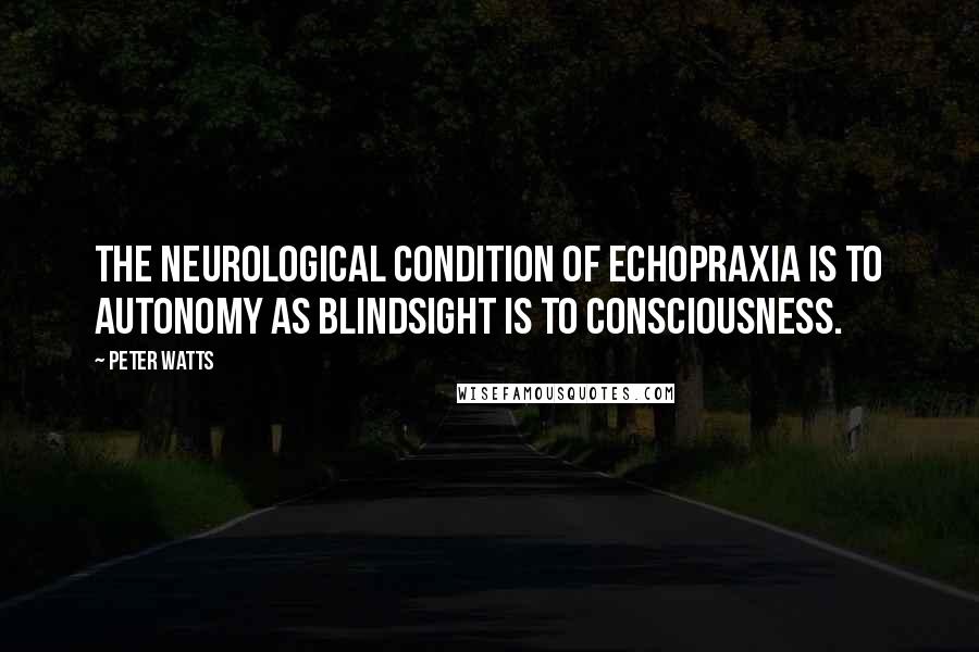 Peter Watts Quotes: The neurological condition of echopraxia is to autonomy as blindsight is to consciousness.